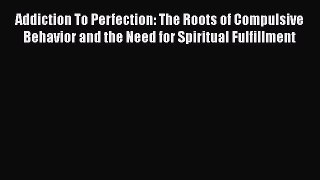 PDF Download Addiction To Perfection: The Roots of Compulsive Behavior and the Need for Spiritual