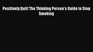 PDF Download Positively Quit! The Thinking Person's Guide to Stop Smoking Read Online