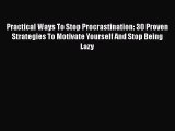Practical Ways To Stop Procrastination: 30 Proven Strategies To Motivate Yourself And Stop