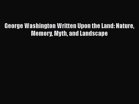 George Washington Written Upon the Land: Nature Memory Myth and Landscape [PDF Download] George