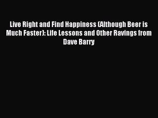 Live Right and Find Happiness (Although Beer is Much Faster): Life Lessons and Other Ravings