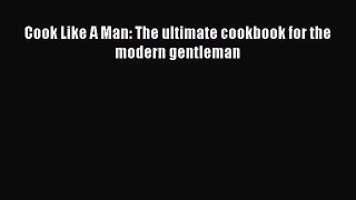 [PDF Download] Cook Like A Man: The ultimate cookbook for the modern gentleman [Read] Online