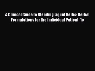 PDF Download A Clinical Guide to Blending Liquid Herbs: Herbal Formulations for the Individual