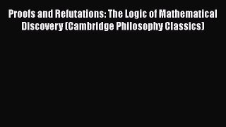 Proofs and Refutations: The Logic of Mathematical Discovery (Cambridge Philosophy Classics)