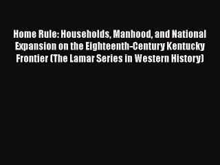 Home Rule: Households Manhood and National Expansion on the Eighteenth-Century Kentucky Frontier