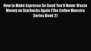 [PDF Download] How to Make Espresso So Good You'll Never Waste Money on Starbucks Again (The