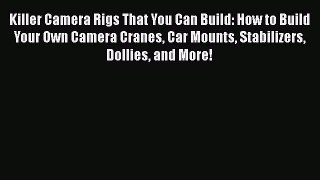 Read Killer Camera Rigs That You Can Build: How to Build Your Own Camera Cranes Car Mounts