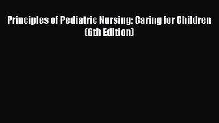 Principles of Pediatric Nursing: Caring for Children (6th Edition) [Read] Online