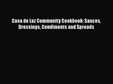 PDF Download Casa de Luz Community Cookbook: Sauces Dressings Condiments and Spreads Read Full