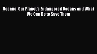 PDF Download Oceana: Our Planet's Endangered Oceans and What We Can Do to Save Them PDF Online