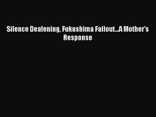 PDF Download Silence Deafening Fukushima Fallout...A Mother's Response Download Full Ebook