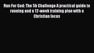 PDF Download Run For God: The 5k Challenge A practical guide to running and a 12-week training