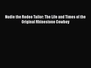 Nudie the Rodeo Tailor: The Life and Times of the Original Rhinestone Cowboy [PDF Download]