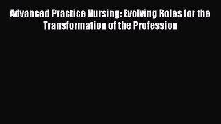 Advanced Practice Nursing: Evolving Roles for the Transformation of the Profession [PDF Download]
