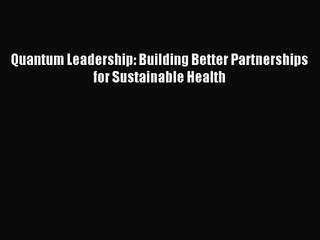 Quantum Leadership: Building Better Partnerships for Sustainable Health [Read] Online