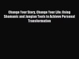 Change Your Story Change Your Life: Using Shamanic and Jungian Tools to Achieve Personal Transformation
