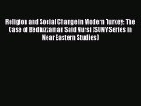 Download Religion and Social Change in Modern Turkey: The Case of Bediuzzaman Said Nursi (SUNY