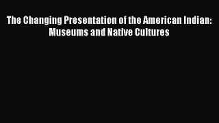 [PDF Download] The Changing Presentation of the American Indian: Museums and Native Cultures