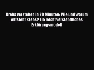 Krebs verstehen in 20 Minuten: Wie und warum entsteht Krebs? Ein leicht verständliches Erklärungsmodell