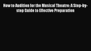 Download How to Audition for the Musical Theatre: A Step-by-step Guide to Effective Preparation