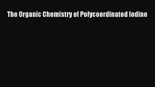 PDF Download The Organic Chemistry of Polycoordinated Iodine Download Online