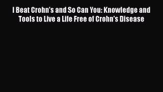 PDF I Beat Crohn's and So Can You: Knowledge and Tools to Live a Life Free of Crohn's Disease