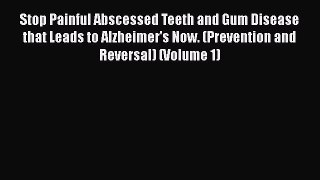 Read Stop Painful Abscessed Teeth and Gum Disease that Leads to Alzheimer's Now. (Prevention