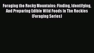 Read Foraging the Rocky Mountains: Finding Identifying And Preparing Edible Wild Foods In The
