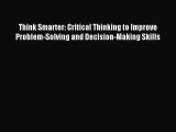 Read Think Smarter: Critical Thinking to Improve Problem-Solving and Decision-Making Skills