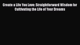 Read Create a Life You Love: Straightforward Wisdom for Cultivating the Life of Your Dreams