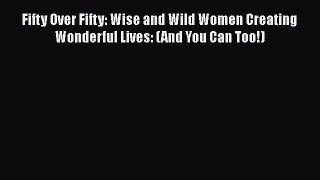 Read Fifty Over Fifty: Wise and Wild Women Creating Wonderful Lives: (And You Can Too!) Ebook
