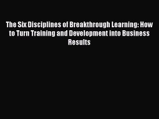 Read The Six Disciplines of Breakthrough Learning: How to Turn Training and Development into