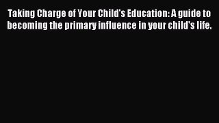 Read Taking Charge of Your Child's Education: A guide to becoming the primary influence in