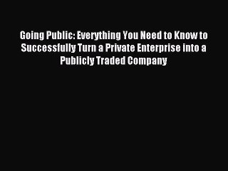 Read Going Public: Everything You Need to Know to Successfully Turn a Private Enterprise into