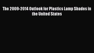 Read The 2009-2014 Outlook for Plastics Lamp Shades in the United States Ebook Free