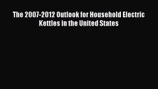 Read The 2007-2012 Outlook for Household Electric Kettles in the United States Ebook Online