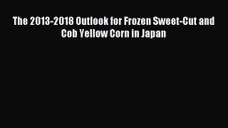 Read The 2013-2018 Outlook for Frozen Sweet-Cut and Cob Yellow Corn in Japan PDF Free