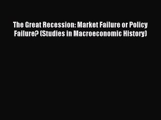 Read The Great Recession: Market Failure or Policy Failure? (Studies in Macroeconomic History)