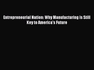 Read Entrepreneurial Nation: Why Manufacturing is Still Key to America's Future Ebook Free