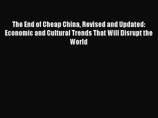 Read The End of Cheap China Revised and Updated: Economic and Cultural Trends That Will Disrupt