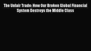 Read The Unfair Trade: How Our Broken Global Financial System Destroys the Middle Class Ebook