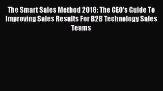 PDF The Smart Sales Method 2016: The CEO's Guide To Improving Sales Results For B2B Technology