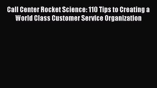 Download Call Center Rocket Science: 110 Tips to Creating a World Class Customer Service Organization