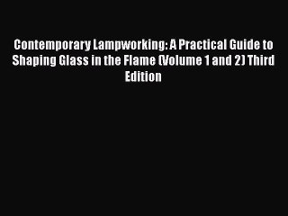 Read Contemporary Lampworking: A Practical Guide to Shaping Glass in the Flame (Volume 1 and