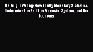 Read Getting it Wrong: How Faulty Monetary Statistics Undermine the Fed the Financial System