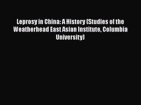 Read Leprosy in China: A History (Studies of the Weatherhead East Asian Institute Columbia