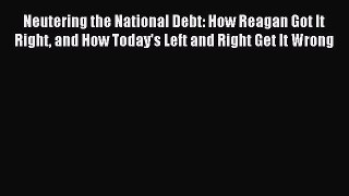 Read Neutering the National Debt: How Reagan Got It Right and How Today's Left and Right Get