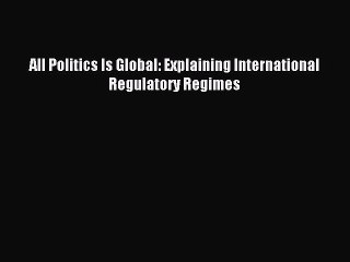 Read All Politics Is Global: Explaining International Regulatory Regimes Ebook Free