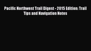 [Download PDF] Pacific Northwest Trail Digest - 2015 Edition: Trail Tips and Navigation Notes
