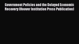 Read Government Policies and the Delayed Economic Recovery (Hoover Institution Press Publication)